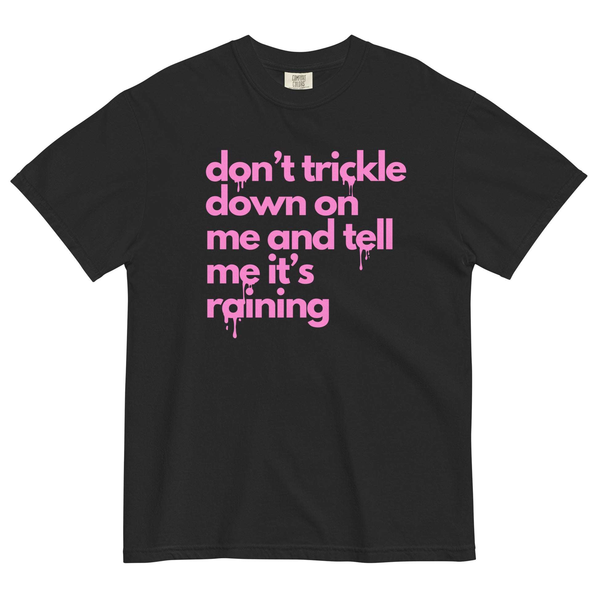 A black colored t-shirt with pink text reading 'don't trickle down on me and tell me it's raining' in lower case letters with a dripping effect on some of the letters.