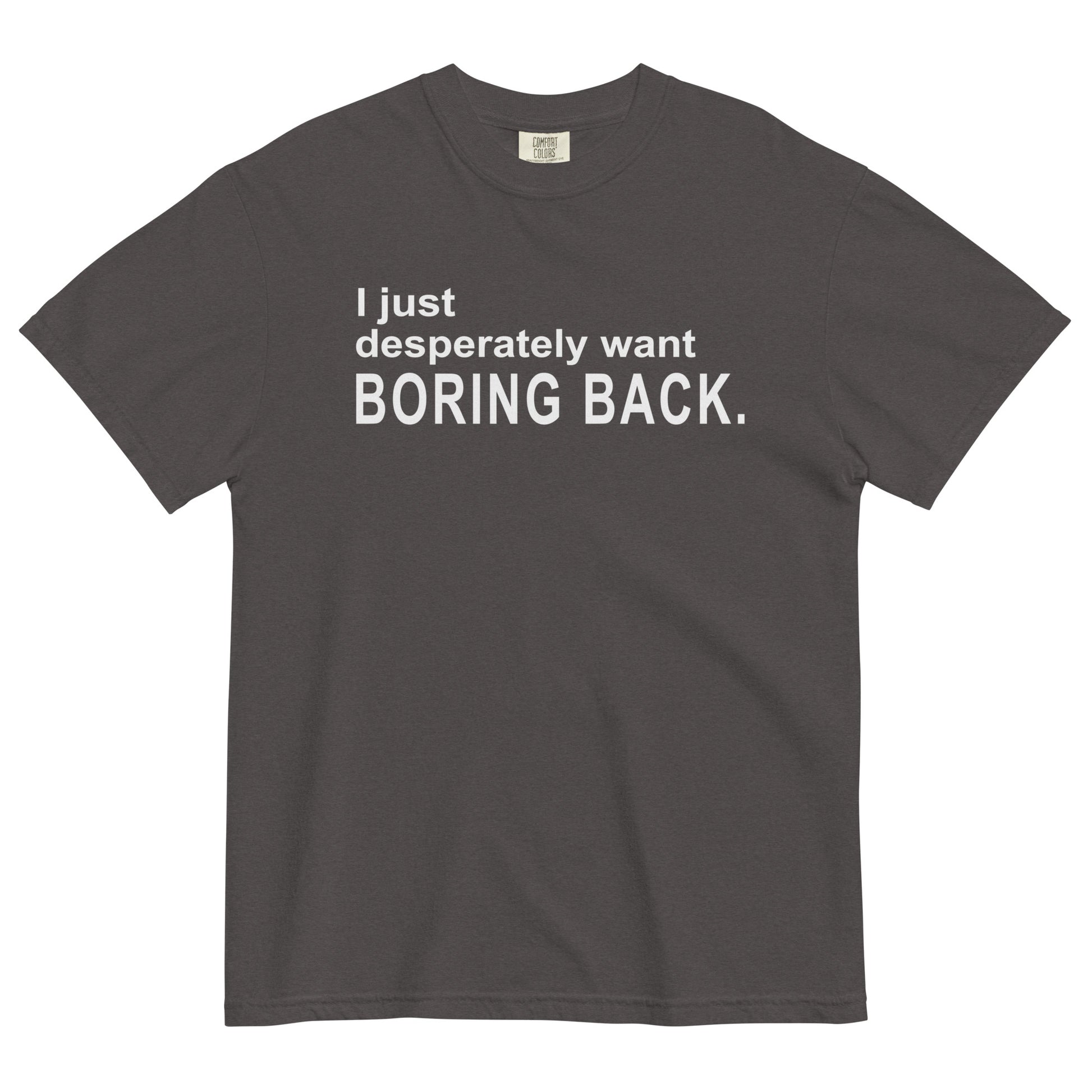 A graphite grey graphic t-shirt with the words "I just desperately want BORING BACK." printed in bold white sans-serif text across the chest.
