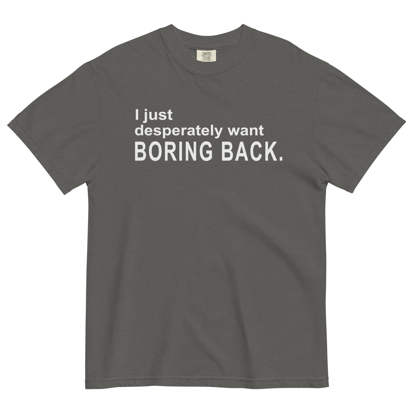A pepper colored graphic t-shirt with the words "I just desperately want BORING BACK." printed in bold white sans-serif text across the chest.